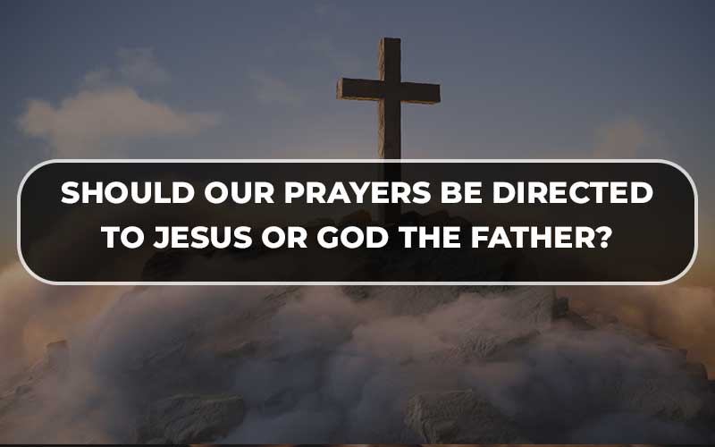 Should Our Prayers Be Directed to Jesus or God the Father